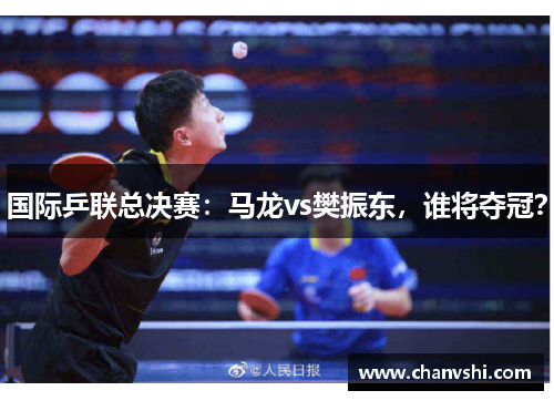 国际乒联总决赛：马龙vs樊振东，谁将夺冠？